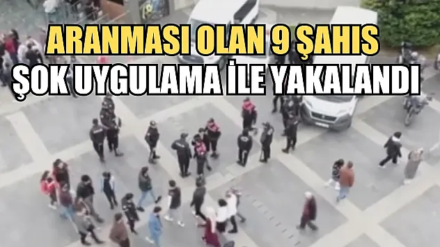 Aranması olan 9 şahıs şok uygulama ile yakalandı