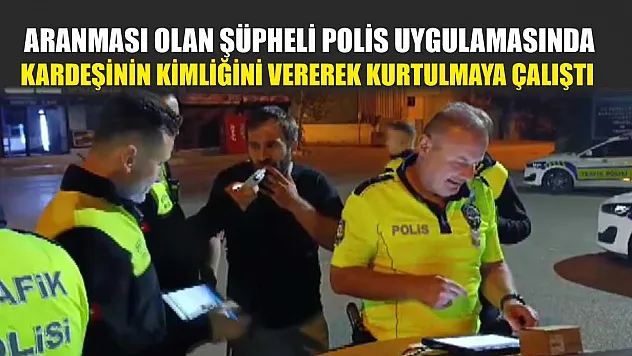 Aranması olan şüpheli polis uygulamasında kardeşinin kimliğini vererek kurtulmaya çalıştı