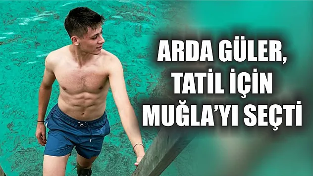 Arda Güler, Tatil İçin Muğla'yı Seçti