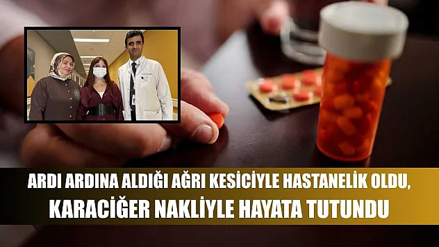 Ardı ardına aldığı ağrı kesiciyle hastanelik oldu, karaciğer nakliyle hayata tutundu