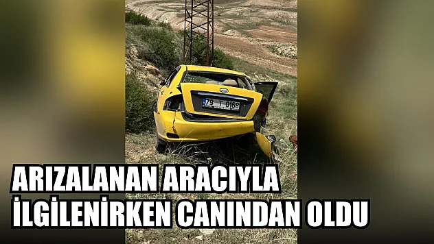 Arızalanan aracıyla ilgilenirken canından oldu
