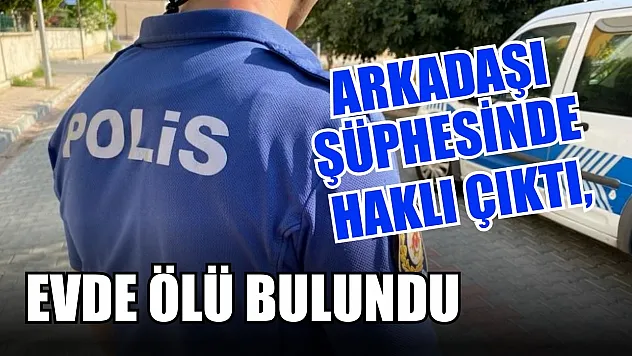Arkadaşı şüphesinde haklı çıktı, evde ölü bulundu