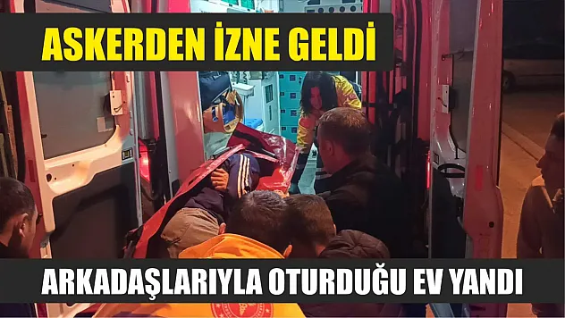 Askerden izne geldi, arkadaşlarıyla oturduğu ev yandı