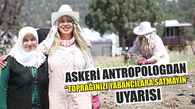 Askeri antropologdan 'Toprağınızı yabancılara satmayın' uyarısı