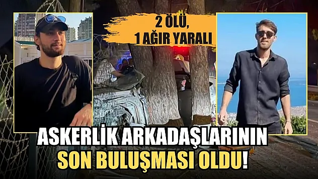 Askerlik arkadaşlarının son buluşması oldu! 2 ölü, 1 ağır yaralı