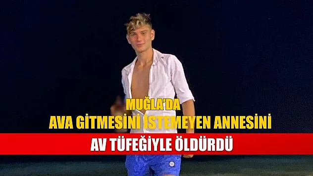 Muğla'da ava gitmesini istemeyen annesini av tüfeğiyle öldürdü