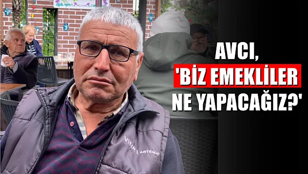 Avcı, 'Biz emekliler ne yapacağız?'