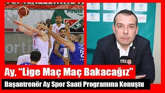 Ay, 'Lige maç maç bakacağız'