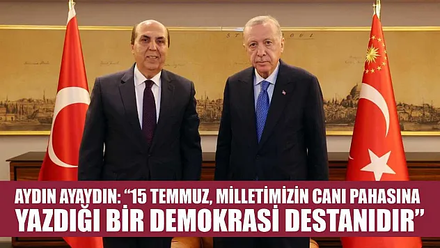 Aydın Ayaydın: '15 Temmuz, Milletimizin Canı Pahasına Yazdığı Bir Demokrasi Destanıdır'