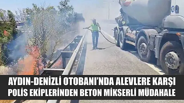 Aydın-Denizli Otobanı'nda alevlere karşı polis ekiplerinden beton mikserli müdahale