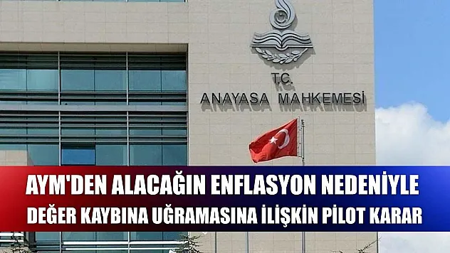 AYM'den alacağın enflasyon nedeniyle değer kaybına uğramasına ilişkin pilot karar