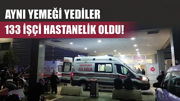 Aynı yemeği yediler, 133 işçi hastanelik oldu!