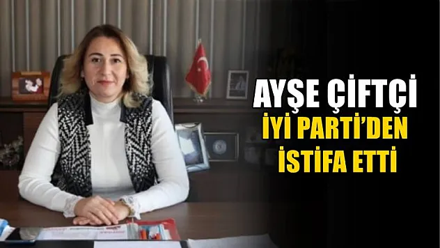 Ayşe Çiftçi İyi Parti'den istifa etti