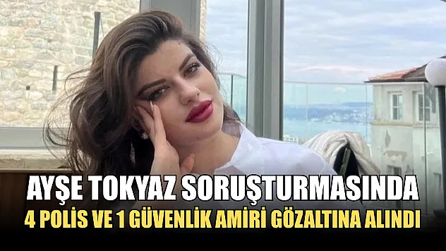 Ayşe Tokyaz soruşturmasında 4 polis ve 1 güvenlik amiri gözaltına alındı