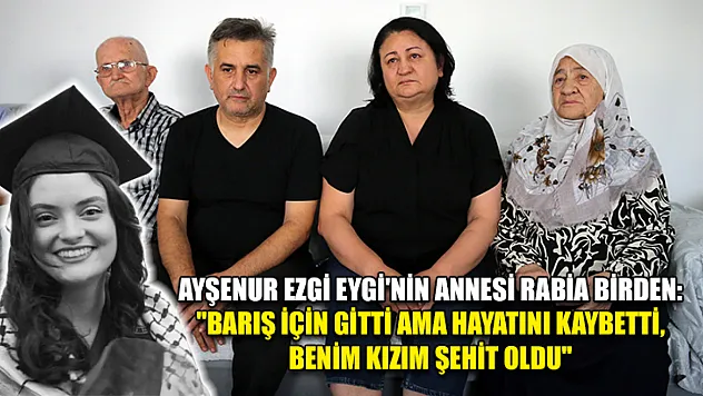 Ayşenur Ezgi Eygi'nin annesi Rabia Birden: 'Barış için gitti ama hayatını kaybetti, benim kızım şehit oldu'