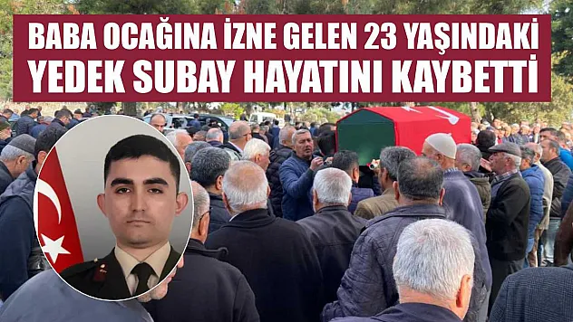Baba ocağına izne gelen 23 yaşındaki yedek subay hayatını kaybetti