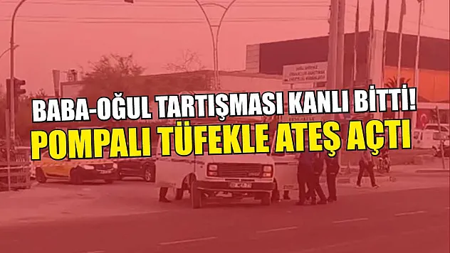 Baba-Oğul Tartışması Kanlı Bitti! Pompalı Tüfekle Ateş Açtı