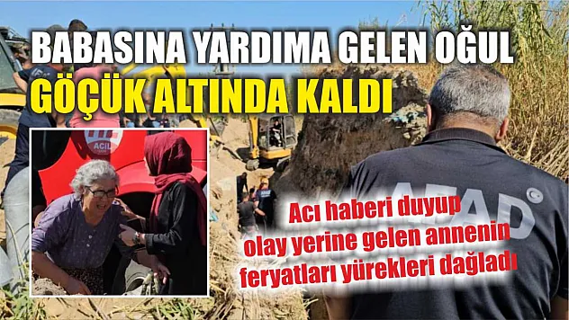 Babasına yardıma gelen oğul, göçük altında kaldı