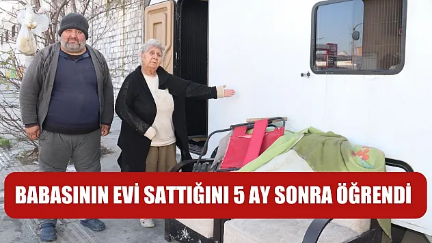 Babasının evi sattığını 5 ay sonra öğrendi