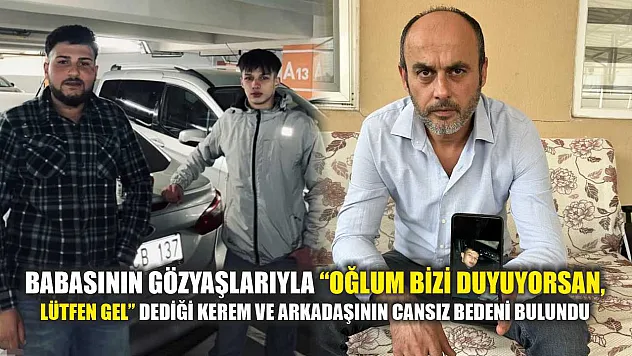 Babasının gözyaşlarıyla 'Oğlum bizi duyuyorsan, lütfen gel' dediği Kerem ve arkadaşının cansız bedeni bulundu