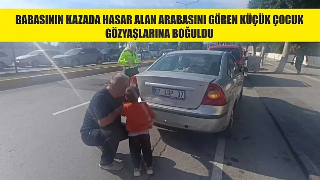 Babasının kazada hasar alan arabasını gören küçük çocuk gözyaşlarına boğuldu