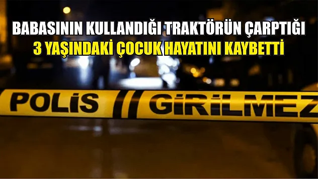 Babasının kullandığı traktörün çarptığı 3 yaşındaki çocuk hayatını kaybetti