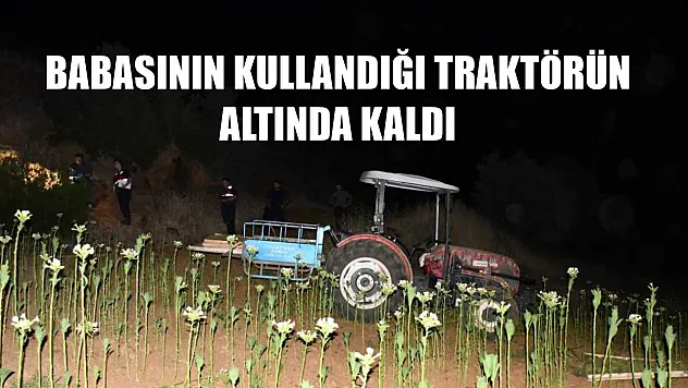Babasının kullandığı traktörün altında kaldı