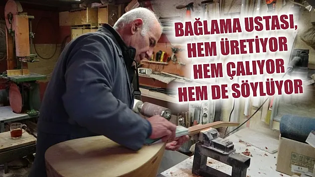 Bağlama ustası, hem üretiyor hem çalıyor hem de söylüyor