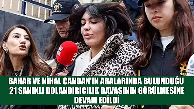 Bahar ve Nihal Candan'ın aralarında bulunduğu 21 sanıklı dolandırıcılık davasının görülmesine devam edildi