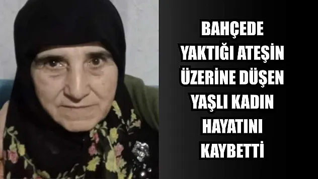 Bahçede yaktığı ateşin üzerine düşen yaşlı kadın hayatını kaybetti