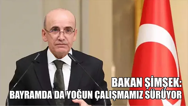 Bakan Şimşek: Bayramda da yoğun çalışmamız sürüyor