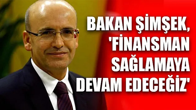 Bakan Şimşek, 'Finansman sağlamaya devam edeceğiz'