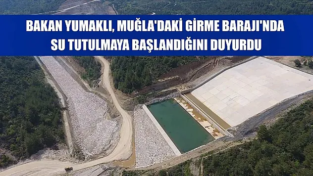 Bakan Yumaklı, Muğla'daki Girme Barajı'nda su tutulmaya başlandığını duyurdu