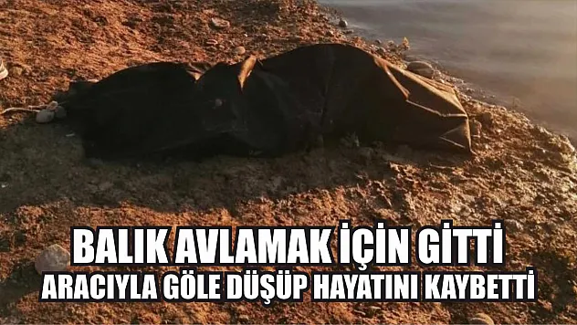 Balık Avlamak İçin Gitti, Aracıyla Göle Düşüp Hayatını Kaybetti