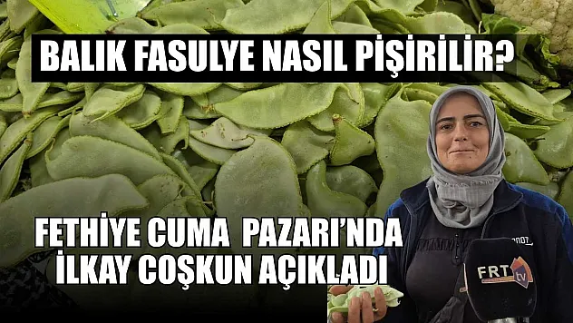 Balık fasulye nasıl pişirilir? Fethiye Cuma Pazarı'nda İlkay Coşkun açıkladı