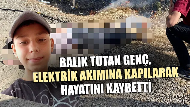 Balık tutan genç, elektrik akımına kapılarak hayatını kaybetti