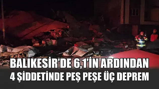 Balıkesir'de 6,1'in ardından 4 şiddetinde peş peşe üç deprem