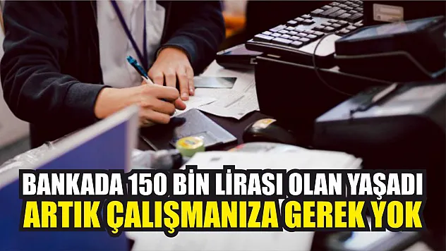 Bankada 150 bin lirası olan yaşadı, artık çalışmanıza gerek yok