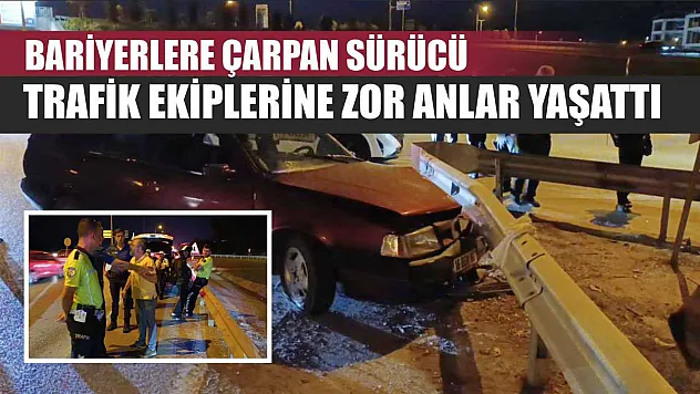 Bariyerlere çarpan sürücü trafik ekiplerine zor anlar yaşattı