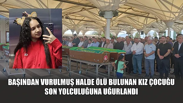 Başından vurulmuş halde ölü bulunan kız çocuğu son yolculuğuna uğurlandı