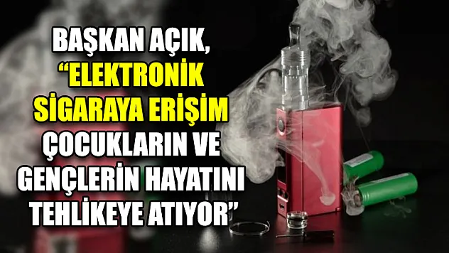 Başkan Açık, 'Elektronik Sigaraya Erişim Çocukların Ve Gençlerin Hayatını Tehlikeye Atıyor'
