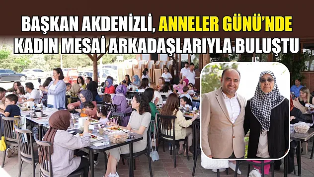 Başkan Akdenizli, Anneler Günü'nde Kadın Mesai Arkadaşlarıyla Buluştu