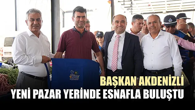 Başkan Akdenizli, Yeni Pazar Yerinde Esnafla Buluştu
