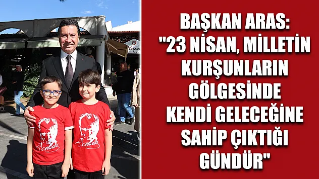 Başkan Aras: '23 Nisan, milletin kurşunların gölgesinde kendi geleceğine sahip çıktığı gündür'