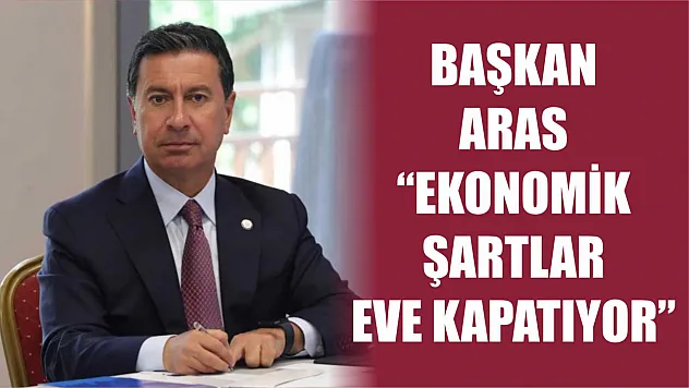 Başkan Aras: 'Ekonomik şartlar eve kapatıyor'