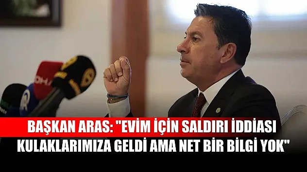 Başkan Aras: 'Evim için saldırı iddiası kulaklarımıza geldi ama net bir bilgi yok'