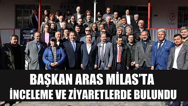 Başkan Aras Milas'ta inceleme ve ziyaretlerde bulundu