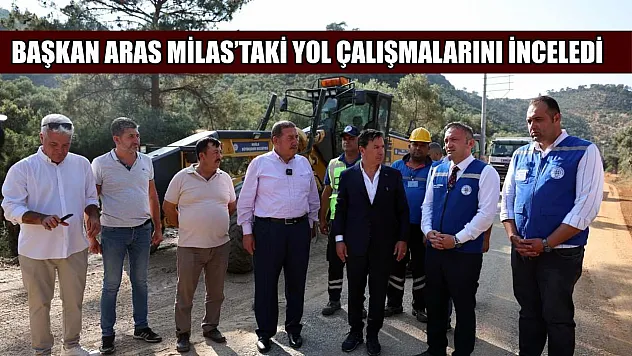 Başkan Aras Milas'taki yol çalışmalarını inceledi