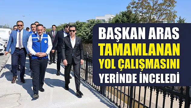 Başkan Aras, tamamlanan yol çalışmasını yerinde inceledi