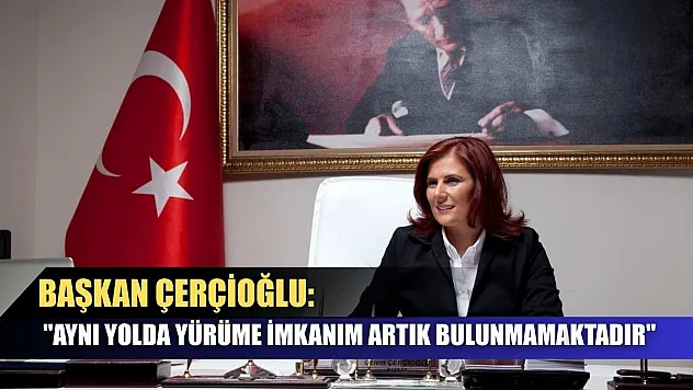 Başkan Çerçioğlu: 'Aynı yolda yürüme imkanım artık bulunmamaktadır'